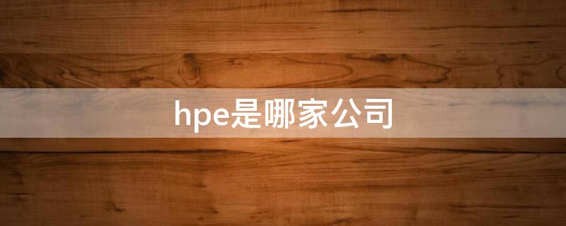 hpe是哪家公司 hp是哪里的公司