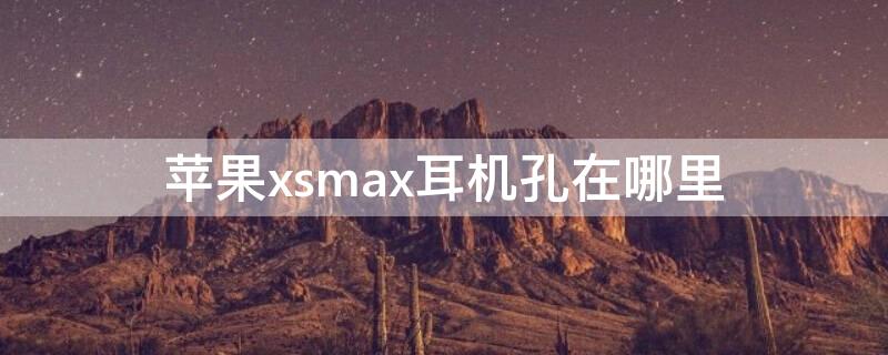 iPhonexsmax耳机孔在哪里（iphonexsmax耳机孔在哪）