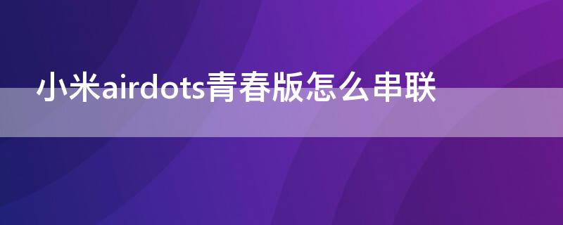 小米airdots青春版怎么串联 小米蓝牙airdots青春版怎么双耳连接