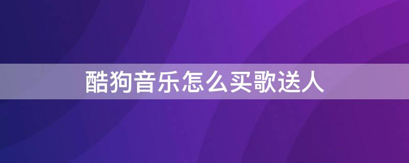 酷狗音乐怎么买歌送人 酷狗音乐怎么购买音乐给好友