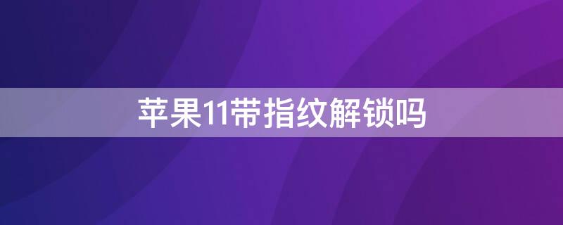 iPhone11带指纹解锁吗 iphone11带指纹识别功能吗