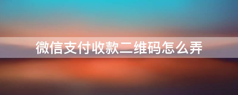 微信支付收款二维码怎么弄 微信支付收款二维码怎么弄出来