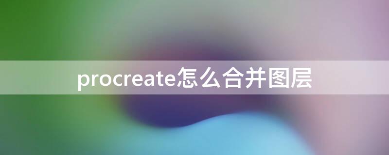 procreate怎么合并图层（procreate怎么合并图层不改变图层属性）