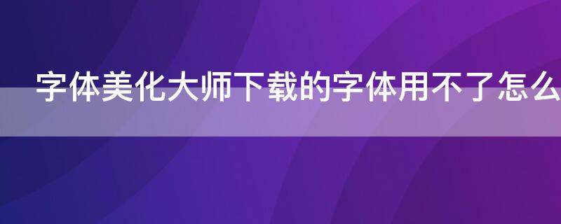 字体美化大师下载的字体用不了怎么办