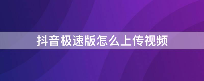 抖音极速版怎么上传视频（抖音极速版怎么上传视频教程）