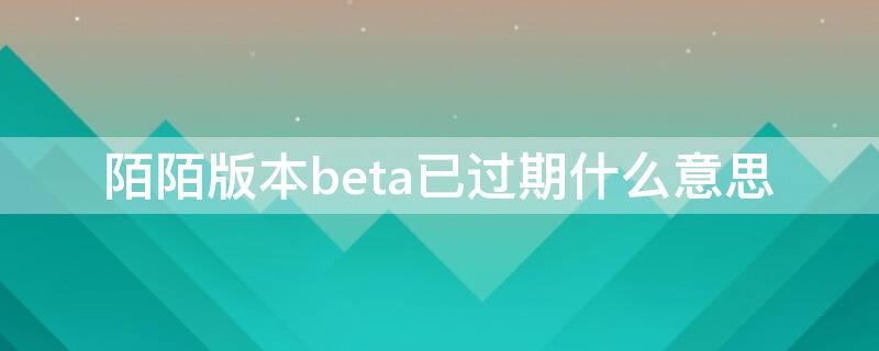 陌陌版本beta已过期什么意思