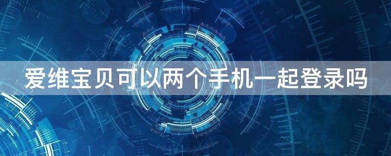 爱维宝贝可以两个手机一起登录吗 爱维宝贝两个孩子怎么绑定