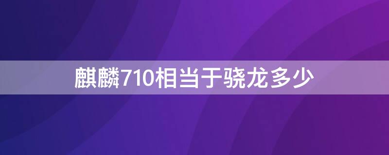 麒麟710相当于骁龙多少 麒麟810相当于骁龙多少