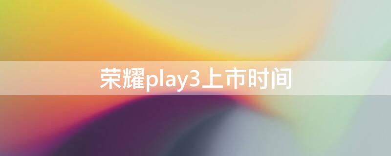 荣耀play3上市时间 荣耀play3上市时间价格