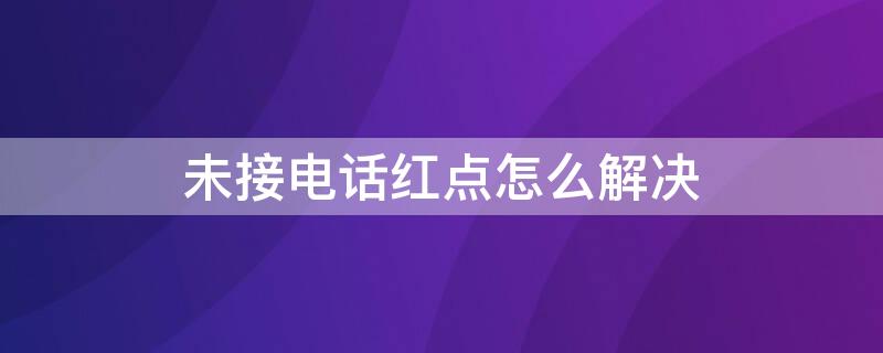 未接电话红点怎么解决 未接电话红点去不掉