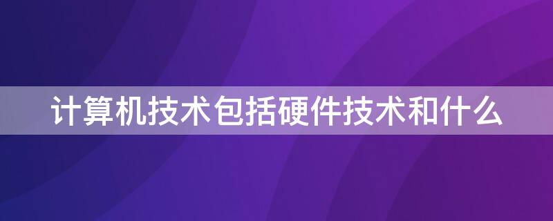 计算机技术包括硬件技术和什么 计算机技术包括硬件技术和什么专业