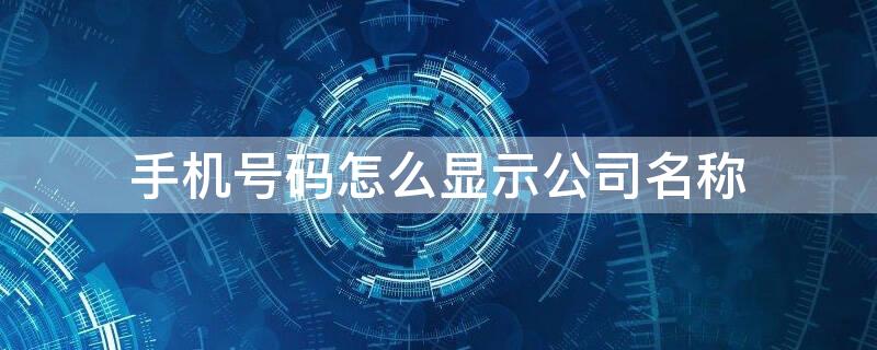 手机号码怎么显示公司名称（手机号码显示公司名称怎样取消）