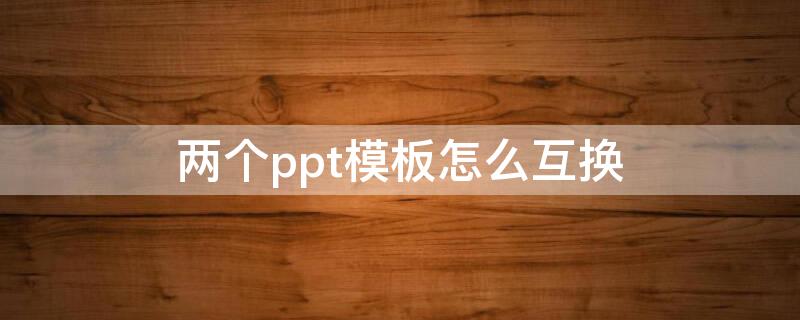 两个ppt模板怎么互换（ppt怎样替换套用另一个模板）