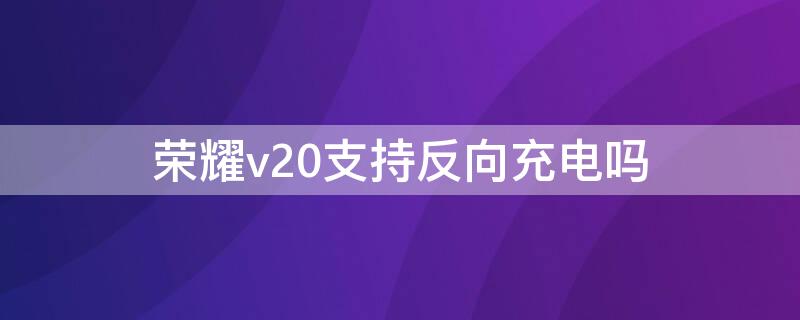 荣耀v20支持反向充电吗（荣耀v20支持反向充电吗手机）