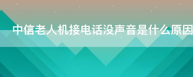 中信老人机接电话没声音是什么原因（中信老人机接电话没声音是什么原因造成的）