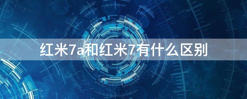 红米7a和红米7有什么区别 红米7a和红米7推荐哪个