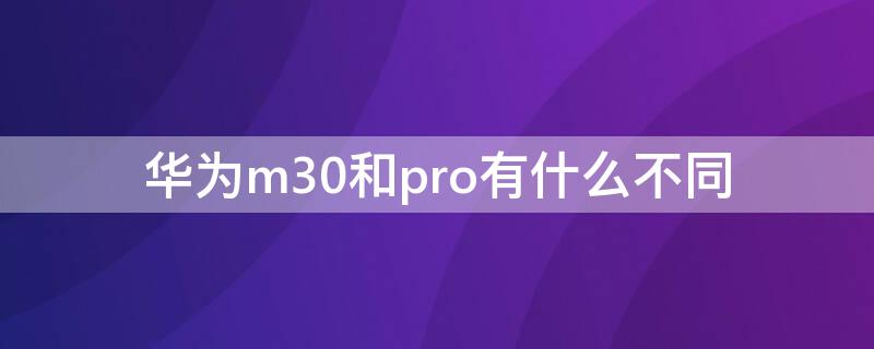 华为m30和pro有什么不同（华为m30pro和m30e pro区别）