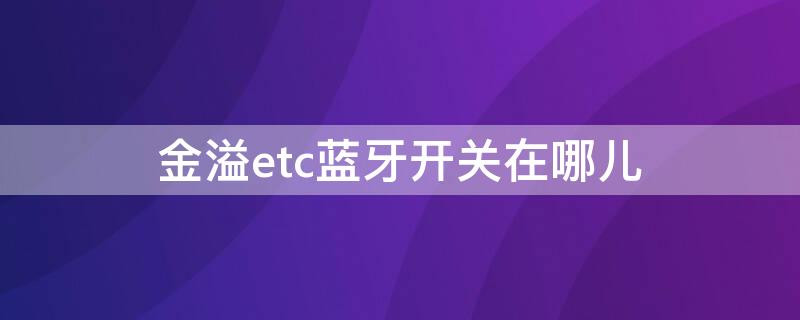 金溢etc蓝牙开关在哪儿（金益etc蓝牙）