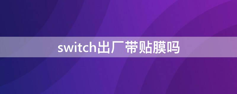 switch出厂带贴膜吗 switch新机带膜吗?