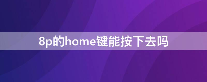 8p的home键能按下去吗 8p的home键什么原理