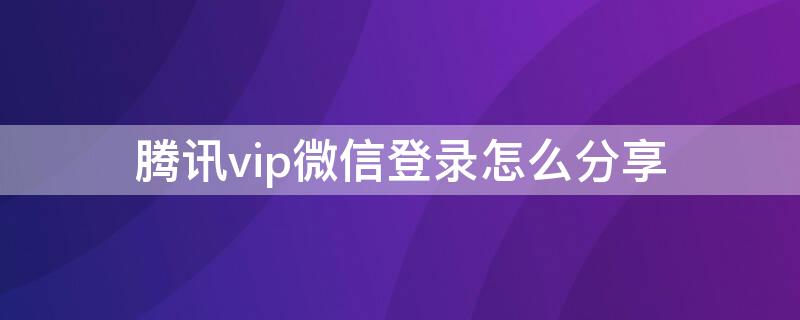 腾讯vip微信登录怎么分享 腾讯vip微信怎么分享给好友使用