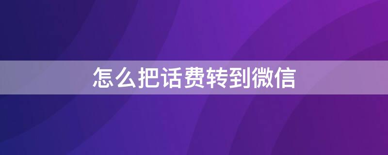 怎么把话费转到微信（怎么把话费转到微信钱包2022）