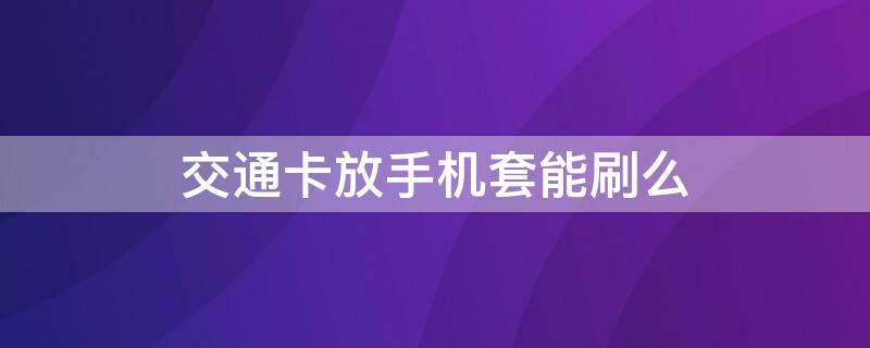 交通卡放手机套能刷么 交通卡可以放在手机套里面吗?