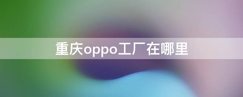 重庆oppo工厂在哪里（重庆市oppo厂址）