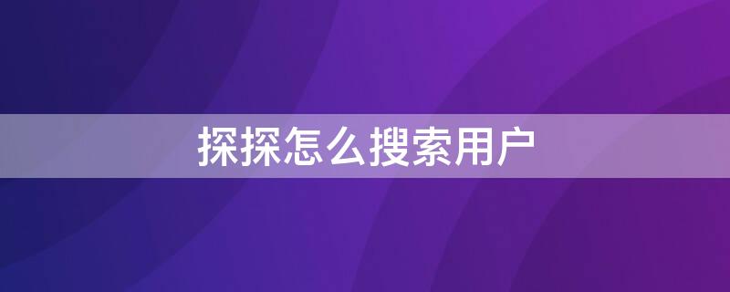 探探怎么搜索用户（探探怎么搜索用户id加好友）