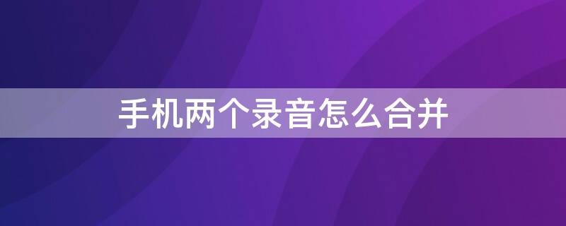 手机两个录音怎么合并（手机两个录音怎么合并 手机几段录音怎么合成）