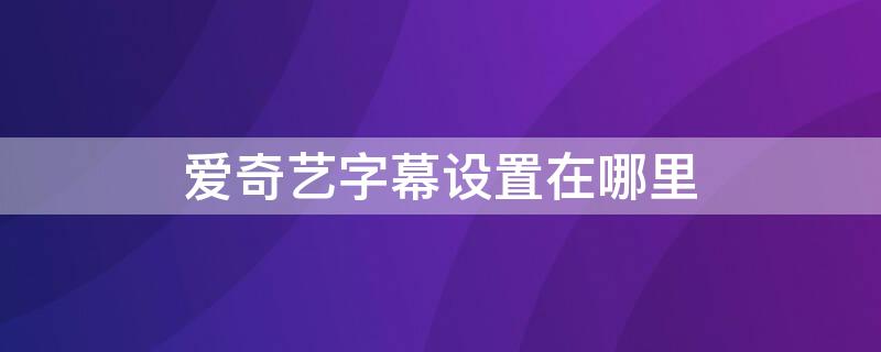 爱奇艺字幕设置在哪里（爱奇艺字幕大小怎么调）