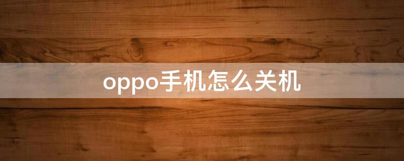 oppo手机怎么关机 oppo手机怎么关机重启