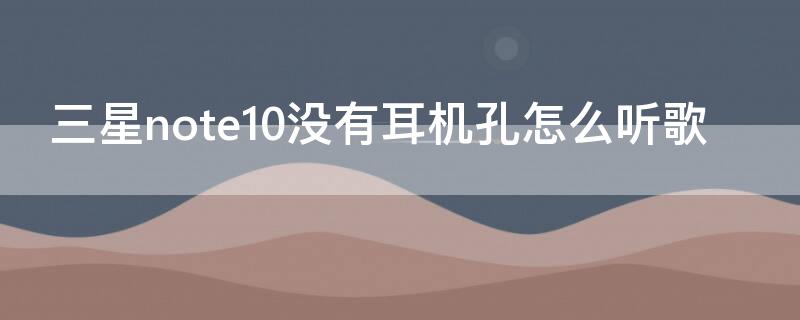 三星note10没有耳机孔怎么听歌 三星note10+插耳机没声音