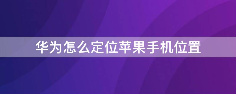 华为怎么定位iPhone手机位置 华为手机如何定位苹果手机位置