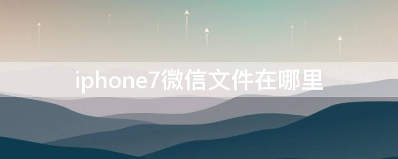 iPhone7微信文件在哪里（iphone微信文件夹在哪里）