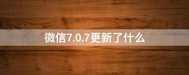 微信7.0.7更新了什么 微信7.0.0更新了什么