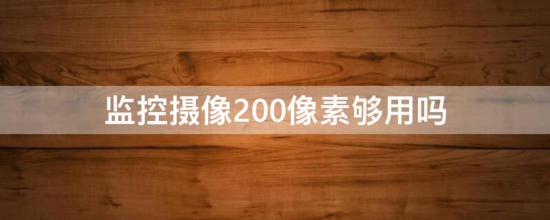 监控摄像200像素够用吗（室内监控摄像200像素够用吗）