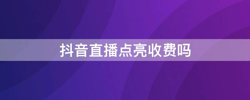 抖音直播点亮收费吗 抖音直播点亮收费吗安全吗