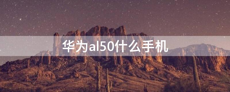 华为al50什么手机 华为al50什么手机型号