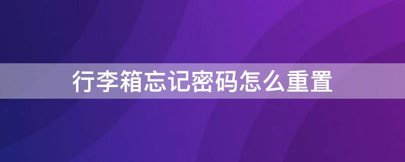 行李箱忘记密码怎么重置 行李箱忘记密码怎么重置呢