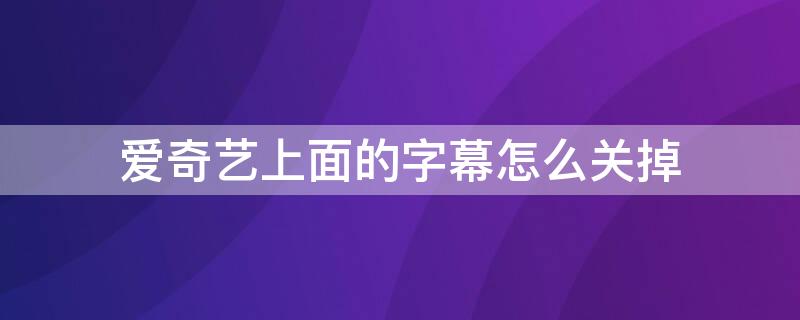 爱奇艺上面的字幕怎么关掉（爱奇艺上面的字幕怎么关掉呢）