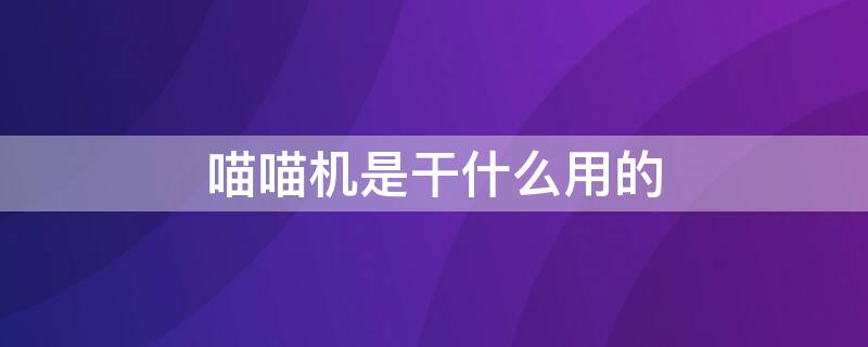 喵喵机是干什么用的 喵喵机是干什么的?