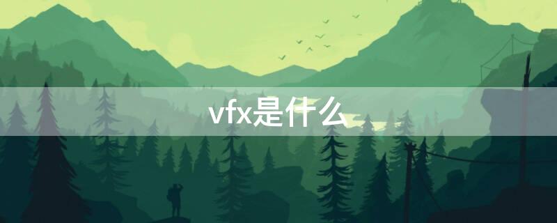 vfx是什么 vfx是什么特效