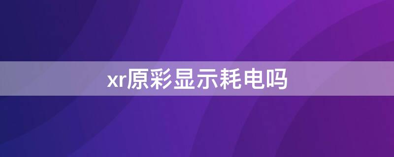 xr原彩显示耗电吗 xr原彩显示耗电吗怎么关