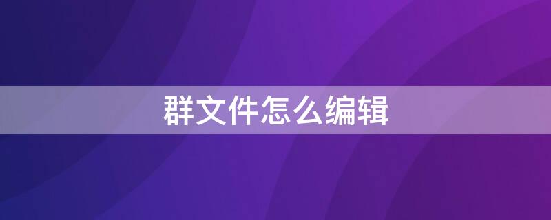 群文件怎么编辑 群文件怎么编辑图片