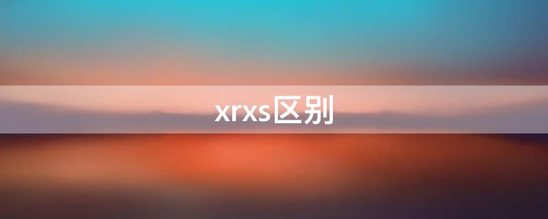 xrxs区别（xrxs有什么区别）