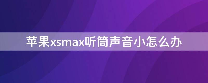 iPhonexsmax听筒声音小怎么办