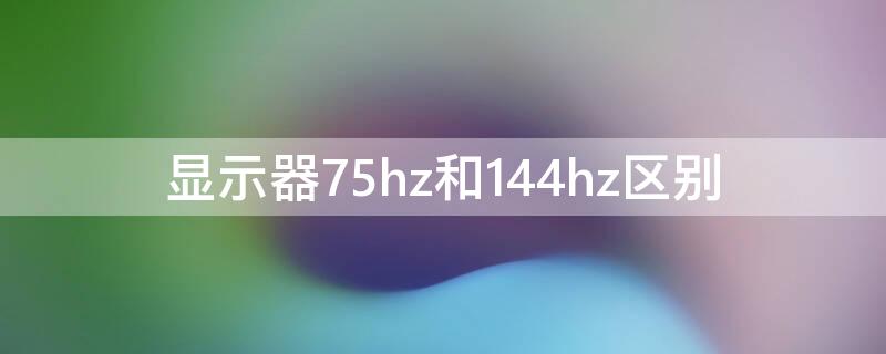 显示器75hz和144hz区别（显示器75hz和144hz区别玩游戏）