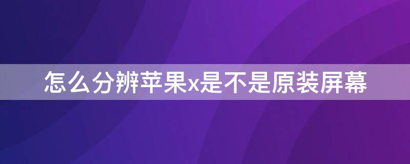 怎么分辨iPhonex是不是原装屏幕 怎么分辨iphonex是不是原装屏幕