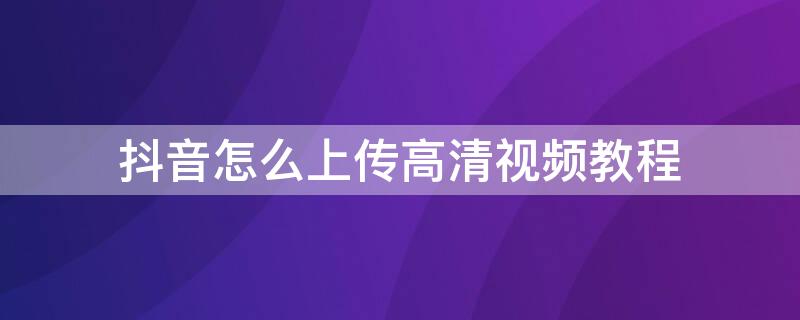 抖音怎么上传高清视频教程（抖音怎么上传高清视频教程苹果）